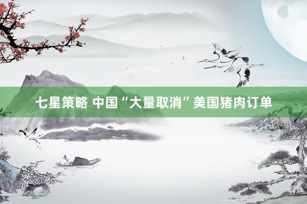 七星策略 中国“大量取消”美国猪肉订单