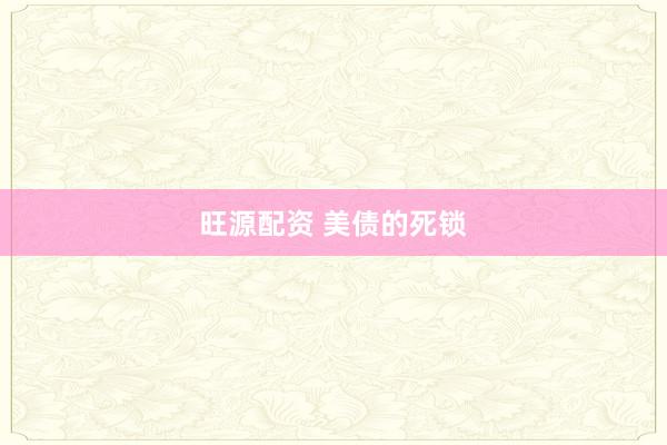 旺源配资 美债的死锁