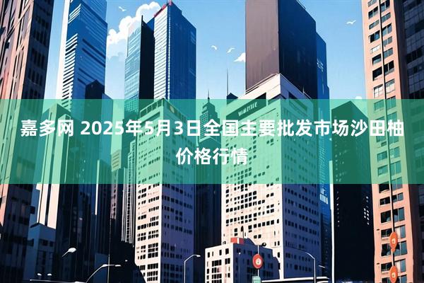 嘉多网 2025年5月3日全国主要批发市场沙田柚价格行情
