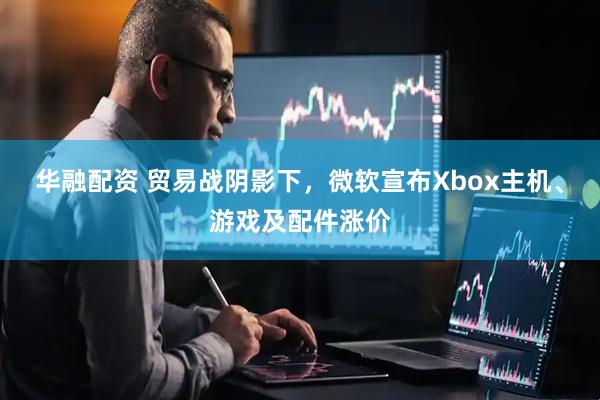 华融配资 贸易战阴影下，微软宣布Xbox主机、游戏及配件涨价