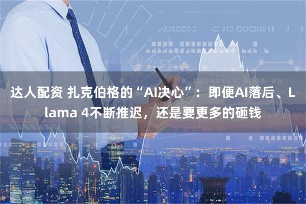 达人配资 扎克伯格的“AI决心”：即便AI落后、Llama 4不断推迟，还是要更多的砸钱