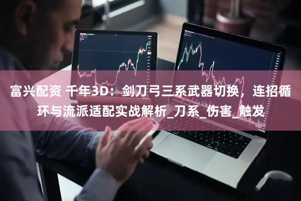 富兴配资 千年3D：剑刀弓三系武器切换，连招循环与流派适配实战解析_刀系_伤害_触发