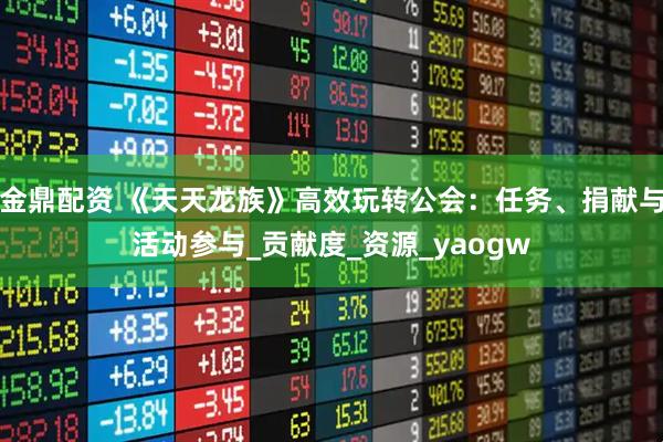 金鼎配资 《天天龙族》高效玩转公会：任务、捐献与活动参与_贡献度_资源_yaogw