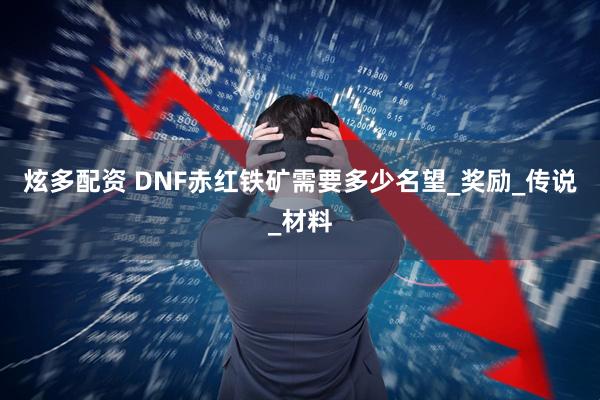 炫多配资 DNF赤红铁矿需要多少名望_奖励_传说_材料