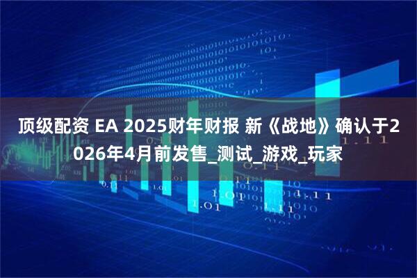 顶级配资 EA 2025财年财报 新《战地》确认于2026年4月前发售_测试_游戏_玩家