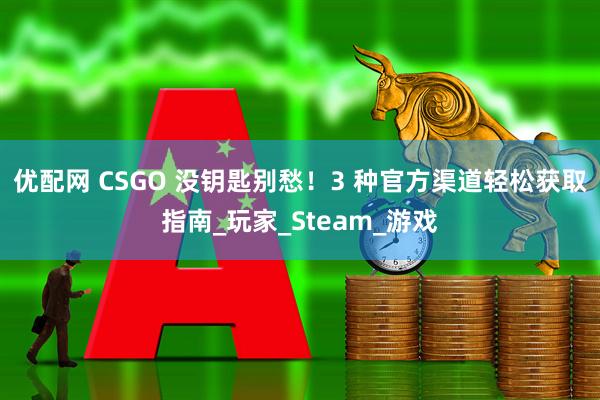 优配网 CSGO 没钥匙别愁！3 种官方渠道轻松获取指南_玩家_Steam_游戏