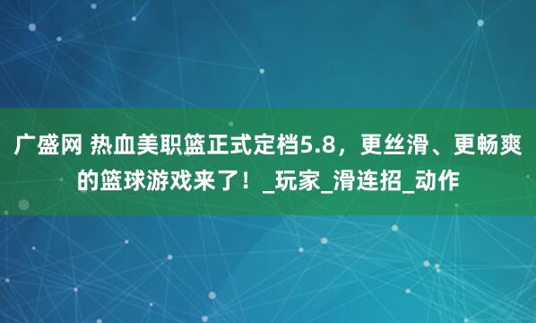 广盛网 热血美职篮正式定档5.8，更丝滑、更畅爽的篮球游戏来了！_玩家_滑连招_动作