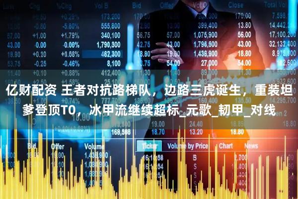 亿财配资 王者对抗路梯队，边路三虎诞生，重装坦爹登顶T0，冰甲流继续超标_元歌_韧甲_对线