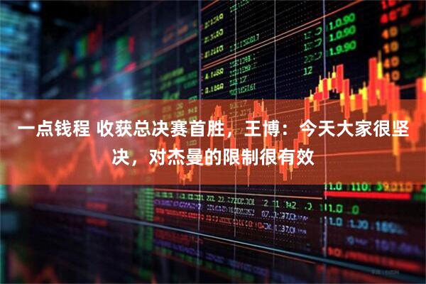 一点钱程 收获总决赛首胜，王博：今天大家很坚决，对杰曼的限制很有效