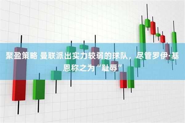 聚盈策略 曼联派出实力较弱的球队，尽管罗伊·基恩称之为“耻辱”