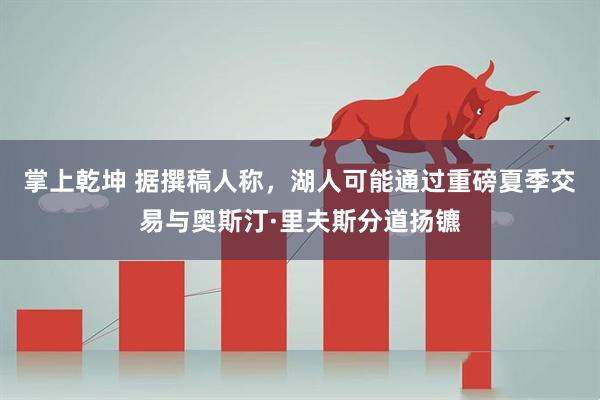 掌上乾坤 据撰稿人称，湖人可能通过重磅夏季交易与奥斯汀·里夫斯分道扬镳