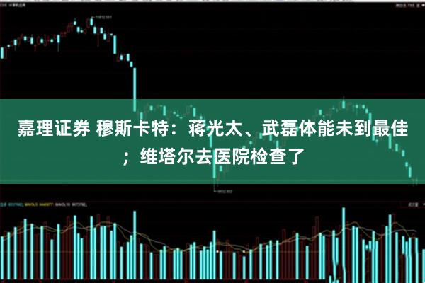 嘉理证券 穆斯卡特：蒋光太、武磊体能未到最佳；维塔尔去医院检查了