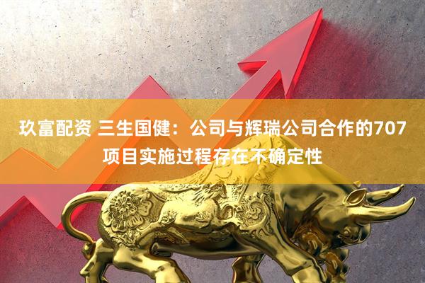 玖富配资 三生国健：公司与辉瑞公司合作的707项目实施过程存在不确定性