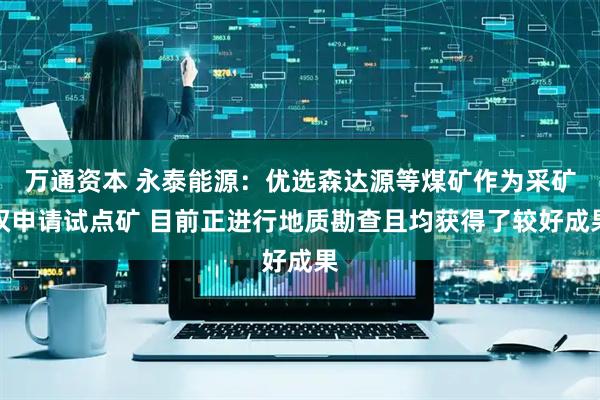 万通资本 永泰能源：优选森达源等煤矿作为采矿权申请试点矿 目前正进行地质勘查且均获得了较好成果
