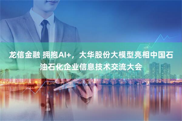 龙信金融 拥抱AI+，大华股份大模型亮相中国石油石化企业信息技术交流大会