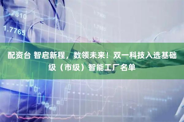 配资台 智启新程，数领未来！双一科技入选基础级（市级）智能工厂名单