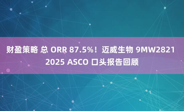 财盈策略 总 ORR 87.5%！迈威生物 9MW2821 2025 ASCO 口头报告回顾