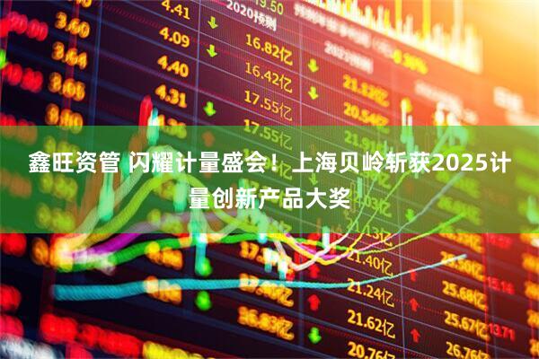 鑫旺资管 闪耀计量盛会！上海贝岭斩获2025计量创新产品大奖