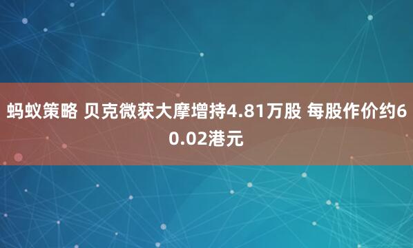 蚂蚁策略 贝克微获大摩增持4.81万股 每股作价约60.02港元