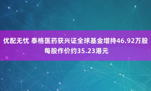 优配无忧 泰格医药获兴证全球基金增持46.92万股 每股作价约35.23港元