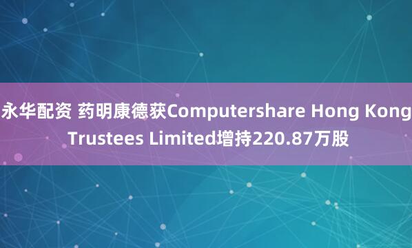 永华配资 药明康德获Computershare Hong Kong Trustees Limited增持220.87万股