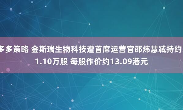 多多策略 金斯瑞生物科技遭首席运营官邵炜慧减持约31.10万股 每股作价约13.09港元