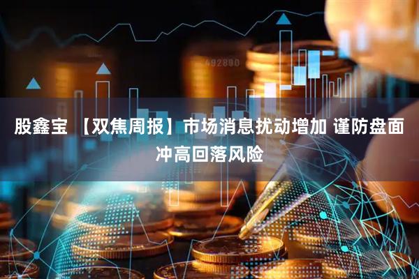 股鑫宝 【双焦周报】市场消息扰动增加 谨防盘面冲高回落风险
