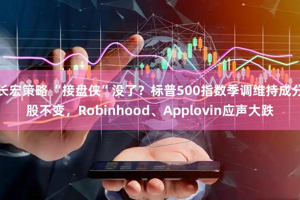长宏策略 “接盘侠”没了？标普500指数季调维持成分股不变，Robinhood、Applovin应声大跌