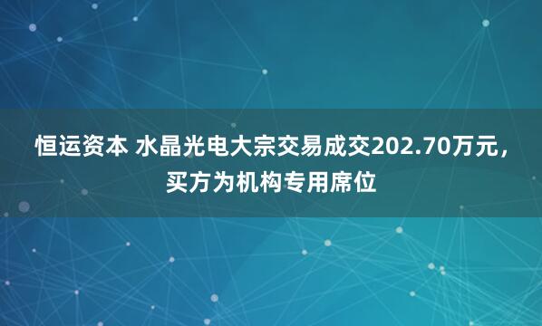 恒运资本 水晶光电大宗交易成交202.70万元，买方为机构专用席位