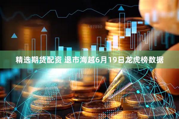 精选期货配资 退市海越6月19日龙虎榜数据