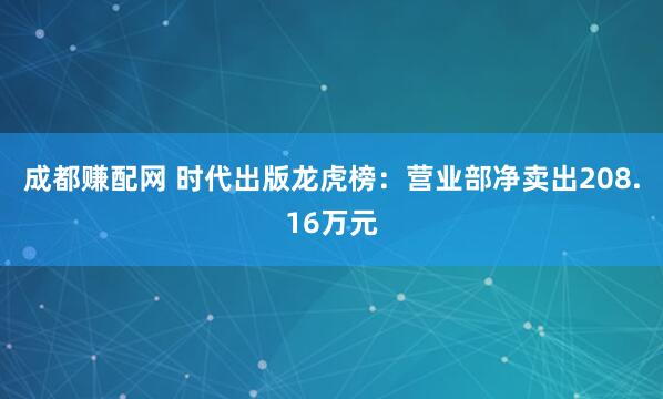 成都赚配网 时代出版龙虎榜：营业部净卖出208.16万元