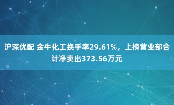 沪深优配 金牛化工换手率29.61%，上榜营业部合计净卖出373.56万元