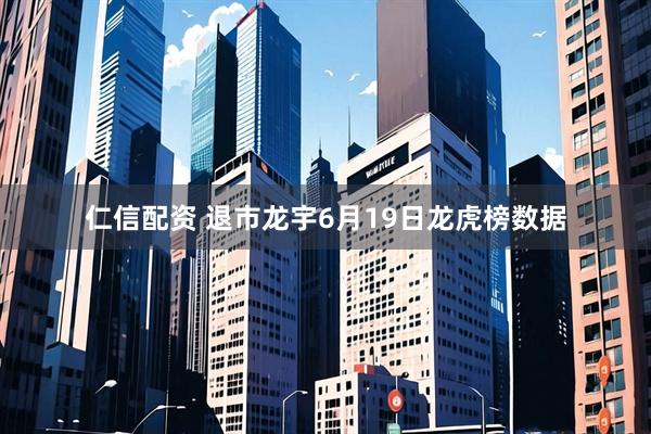 仁信配资 退市龙宇6月19日龙虎榜数据