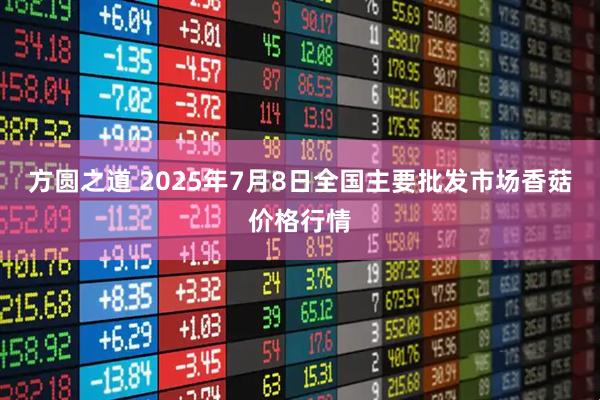 方圆之道 2025年7月8日全国主要批发市场香菇价格行情