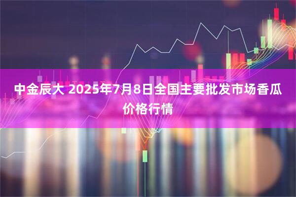 中金辰大 2025年7月8日全国主要批发市场香瓜价格行情