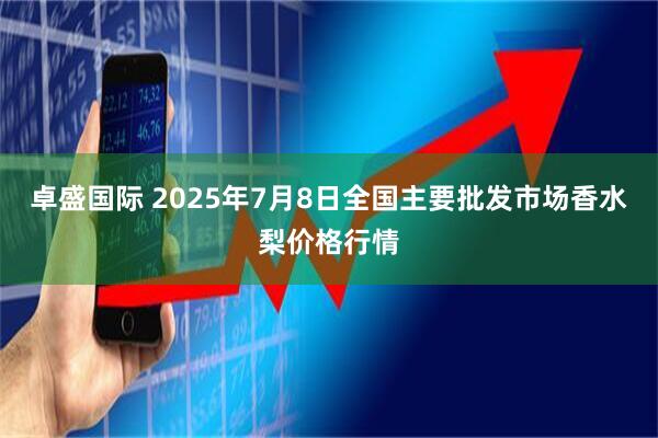 卓盛国际 2025年7月8日全国主要批发市场香水梨价格行情