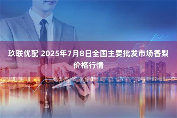 玖联优配 2025年7月8日全国主要批发市场香梨价格行情