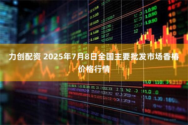 力创配资 2025年7月8日全国主要批发市场香椿价格行情