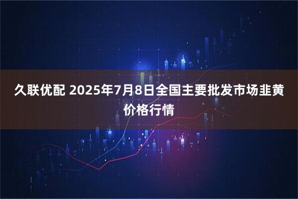 久联优配 2025年7月8日全国主要批发市场韭黄价格行情