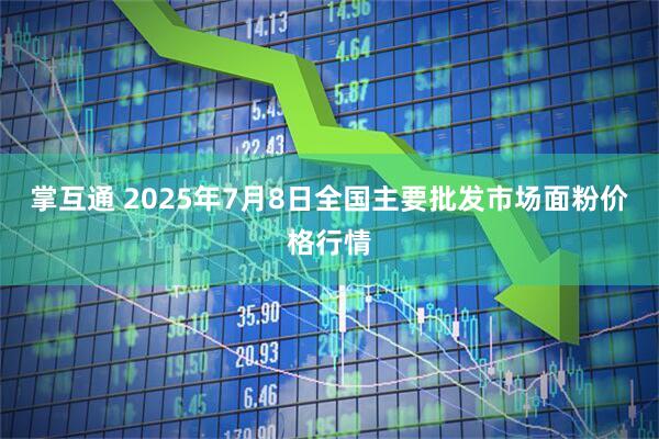 掌互通 2025年7月8日全国主要批发市场面粉价格行情
