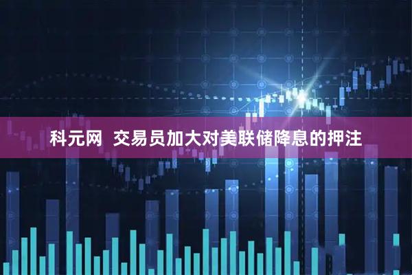 科元网  交易员加大对美联储降息的押注