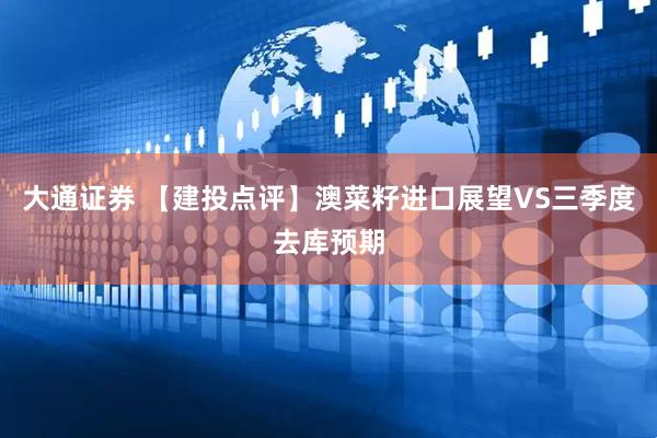 大通证券 【建投点评】澳菜籽进口展望VS三季度去库预期
