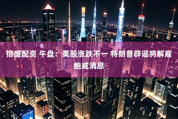 镕盛配资 午盘：美股涨跌不一 特朗普辟谣将解雇鲍威消息