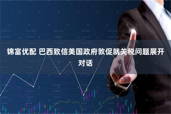 锦富优配 巴西致信美国政府敦促就关税问题展开对话