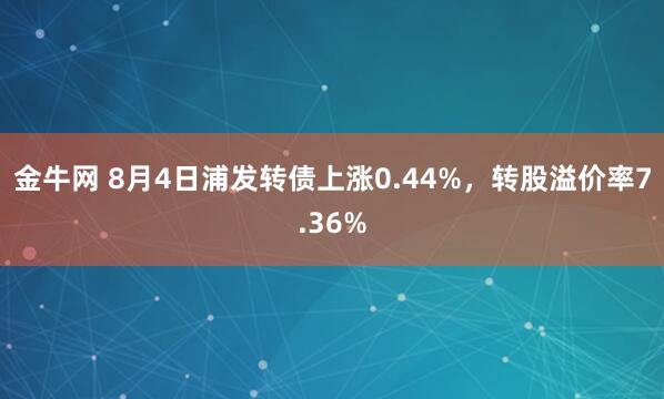 金牛网 8月4日浦发转债上涨0.44%，转股溢价率7.36%