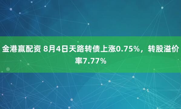 金港赢配资 8月4日天路转债上涨0.75%，转股溢价率7.77%