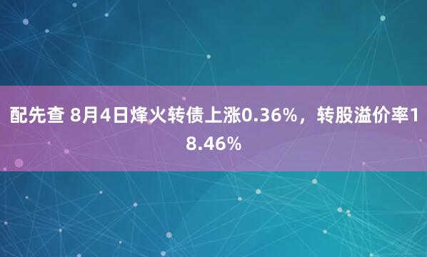 配先查 8月4日烽火转债上涨0.36%，转股溢价率18.46%