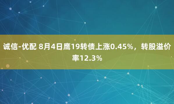 诚信-优配 8月4日鹰19转债上涨0.45%，转股溢价率12.3%