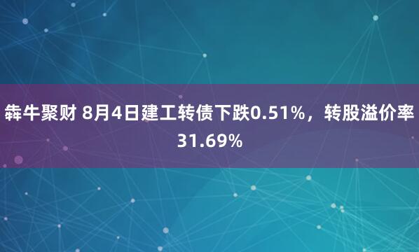 犇牛聚财 8月4日建工转债下跌0.51%，转股溢价率31.69%