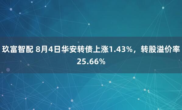 玖富智配 8月4日华安转债上涨1.43%，转股溢价率25.66%